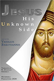 Jesus His Unknown Side by Archimandrite Vassilios Bakoyiannis - Bible Commentary - Lives of Saints