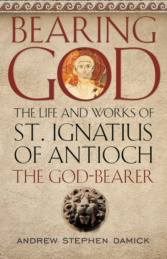 Bearing God: The Life and Works of St. Ignatius of Antioch the God-Bearer